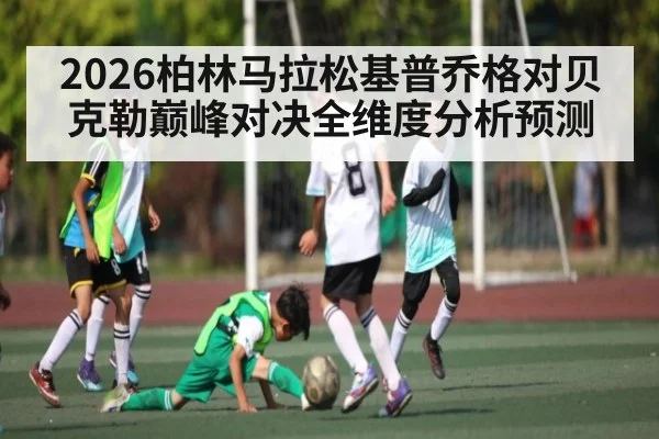 2026柏林马拉松基普乔格对贝克勒巅峰对决全维度分析预测