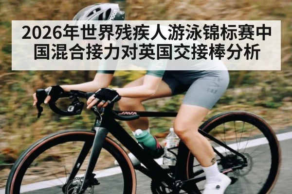 2026年世界残疾人游泳锦标赛中国混合接力对英国交接棒分析