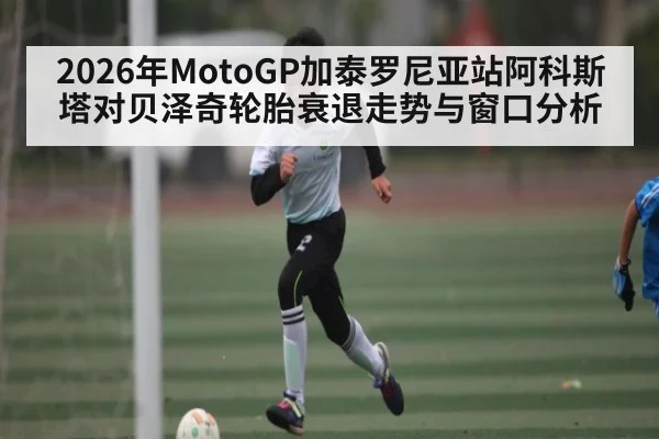 2026年MotoGP加泰罗尼亚站阿科斯塔对贝泽奇轮胎衰退走势与窗口分析