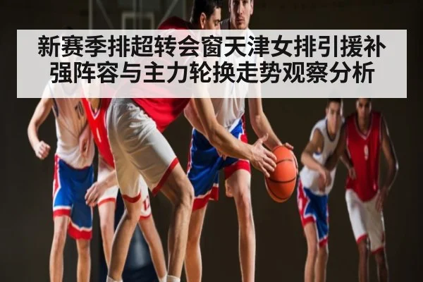新赛季排超转会窗天津女排引援补强阵容与主力轮换走势观察分析